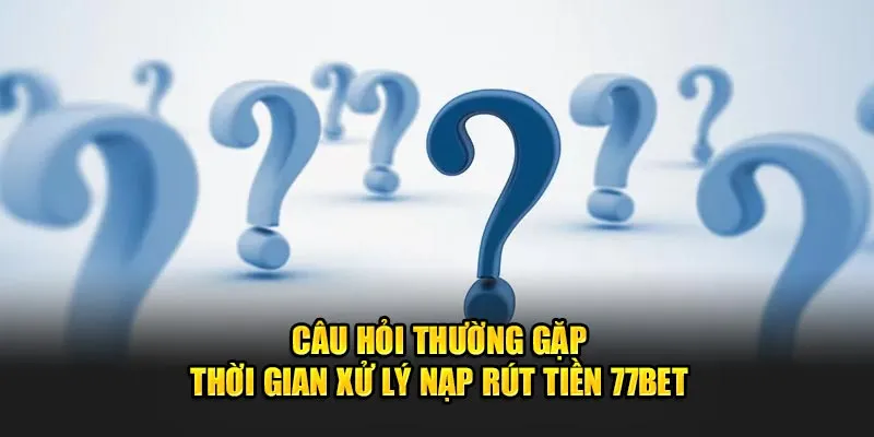 Câu hỏi về thời gian xử lý nạp rút tiền 77Bet